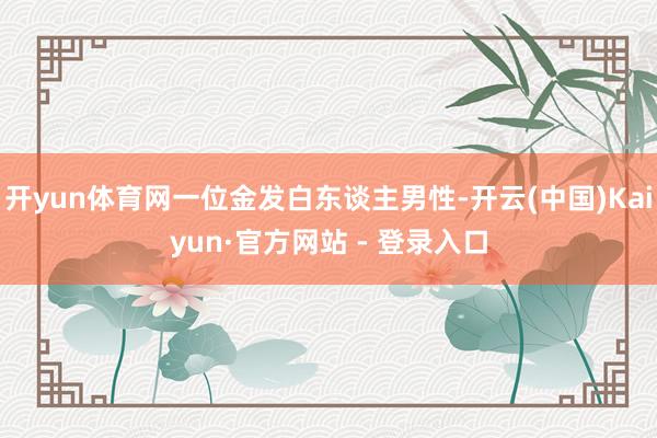 开yun体育网一位金发白东谈主男性-开云(中国)Kaiyun·官方网站 - 登录入口