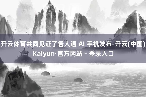 开云体育共同见证了各人通 AI 手机发布-开云(中国)Kaiyun·官方网站 - 登录入口