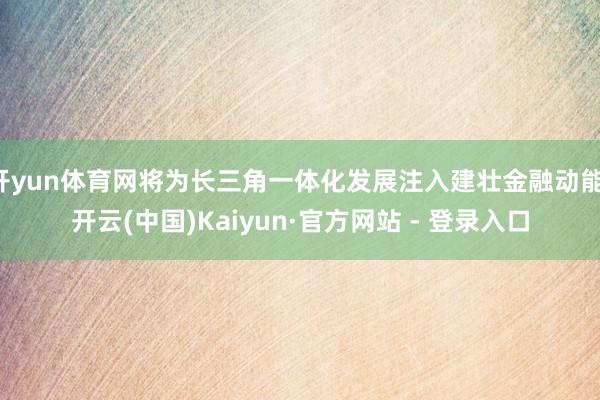 开yun体育网将为长三角一体化发展注入建壮金融动能-开云(中国)Kaiyun·官方网站 - 登录入口