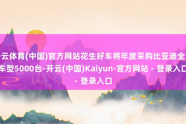 开云体育(中国)官方网站花生好车将年度采购比亚迪全系车型5000台-开云(中国)Kaiyun·官方网站 - 登录入口
