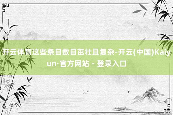 开云体育这些条目数目茁壮且复杂-开云(中国)Kaiyun·官方网站 - 登录入口