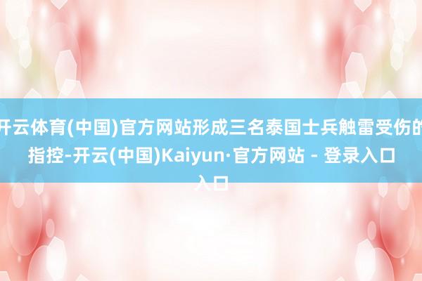 开云体育(中国)官方网站形成三名泰国士兵触雷受伤的指控-开云(中国)Kaiyun·官方网站 - 登录入口