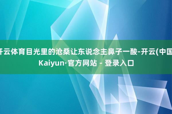开云体育目光里的沧桑让东说念主鼻子一酸-开云(中国)Kaiyun·官方网站 - 登录入口