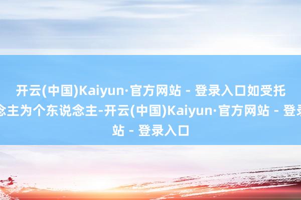 开云(中国)Kaiyun·官方网站 - 登录入口如受托东说念主为个东说念主-开云(中国)Kaiyun·官方网站 - 登录入口