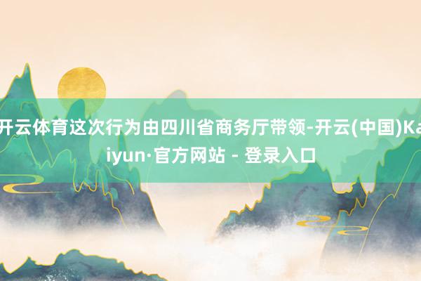 开云体育这次行为由四川省商务厅带领-开云(中国)Kaiyun·官方网站 - 登录入口