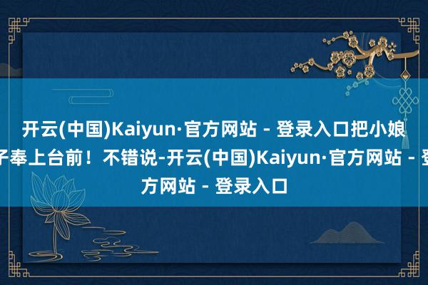 开云(中国)Kaiyun·官方网站 - 登录入口把小娘和私生子奉上台前！不错说-开云(中国)Kaiyun·官方网站 - 登录入口