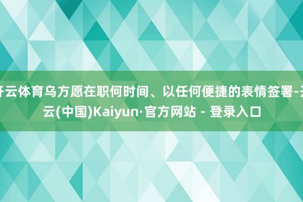 开云体育乌方愿在职何时间、以任何便捷的表情签署-开云(中国)Kaiyun·官方网站 - 登录入口