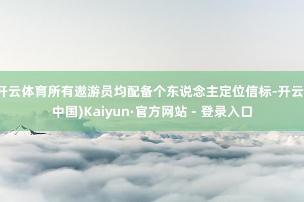 开云体育所有遨游员均配备个东说念主定位信标-开云(中国)Kaiyun·官方网站 - 登录入口
