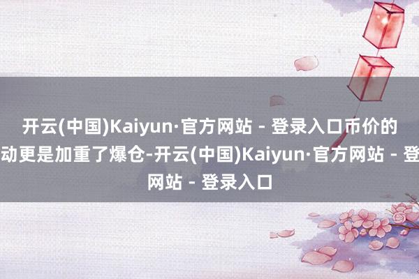 开云(中国)Kaiyun·官方网站 - 登录入口币价的大幅波动更是加重了爆仓-开云(中国)Kaiyun·官方网站 - 登录入口