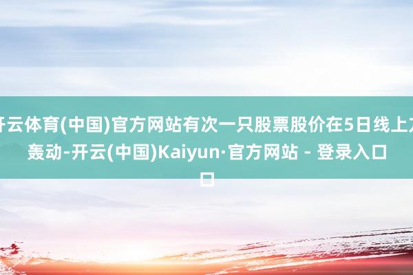 开云体育(中国)官方网站有次一只股票股价在5日线上方轰动-开云(中国)Kaiyun·官方网站 - 登录入口