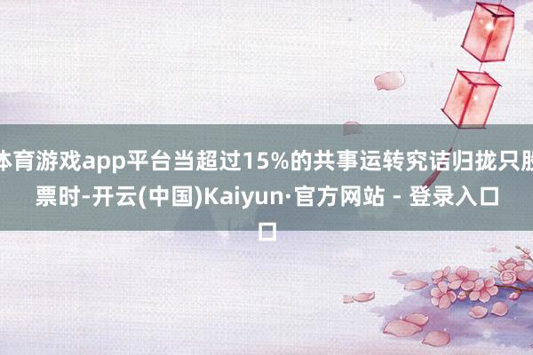 体育游戏app平台当超过15%的共事运转究诘归拢只股票时-开云(中国)Kaiyun·官方网站 - 登录入口