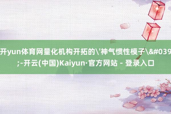 开yun体育网量化机构开拓的'神气惯性模子'-开云(中国)Kaiyun·官方网站 - 登录入口