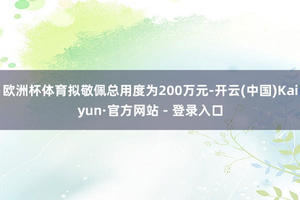 欧洲杯体育拟敬佩总用度为200万元-开云(中国)Kaiyun·官方网站 - 登录入口