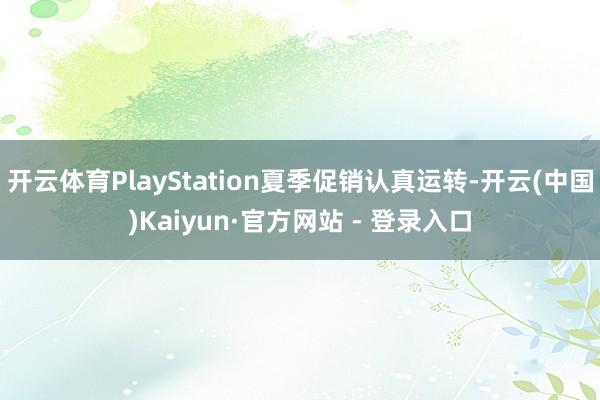 开云体育PlayStation夏季促销认真运转-开云(中国)Kaiyun·官方网站 - 登录入口