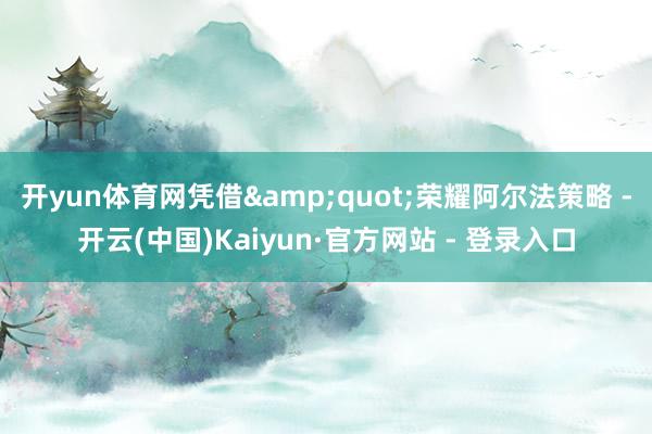 开yun体育网凭借&quot;荣耀阿尔法策略 -开云(中国)Kaiyun·官方网站 - 登录入口