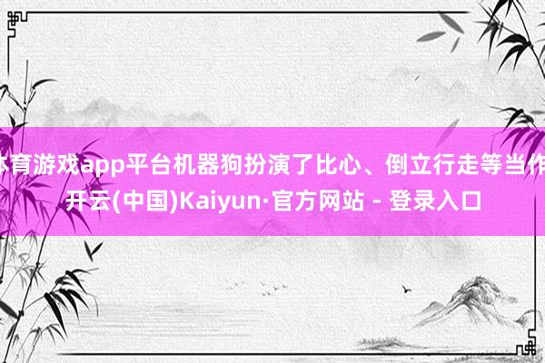 体育游戏app平台机器狗扮演了比心、倒立行走等当作-开云(中国)Kaiyun·官方网站 - 登录入口