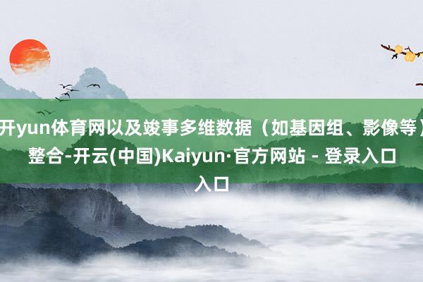 开yun体育网以及竣事多维数据（如基因组、影像等）整合-开云(中国)Kaiyun·官方网站 - 登录入口