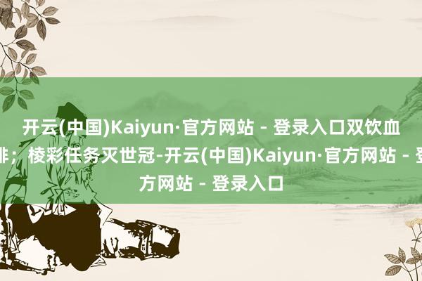 开云(中国)Kaiyun·官方网站 - 登录入口双饮血魔站前排；棱彩任务灭世冠-开云(中国)Kaiyun·官方网站 - 登录入口