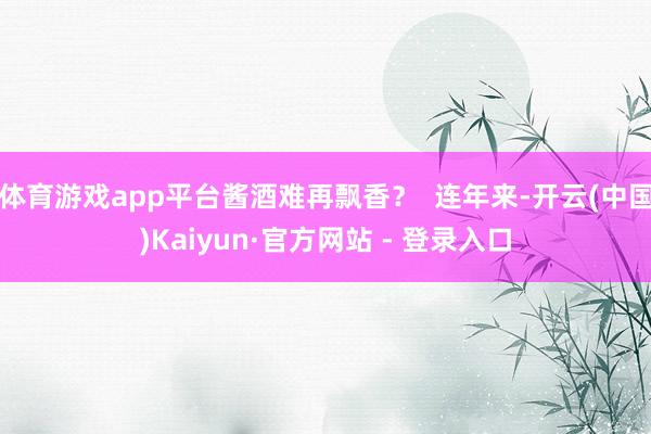 体育游戏app平台酱酒难再飘香？  连年来-开云(中国)Kaiyun·官方网站 - 登录入口