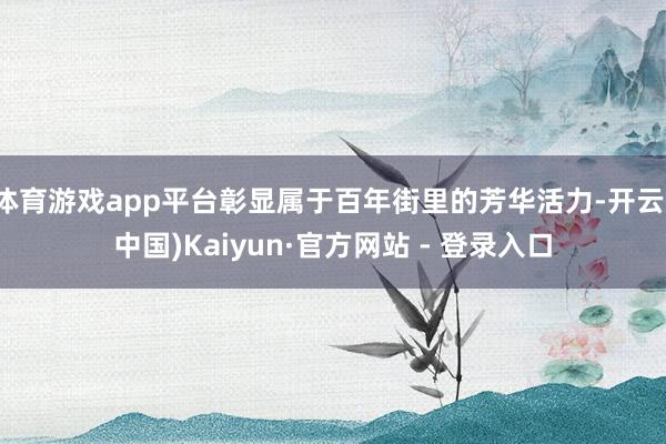 体育游戏app平台彰显属于百年街里的芳华活力-开云(中国)Kaiyun·官方网站 - 登录入口