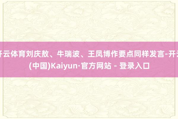 开云体育刘庆敖、牛瑞波、王凤博作要点同样发言-开云(中国)Kaiyun·官方网站 - 登录入口