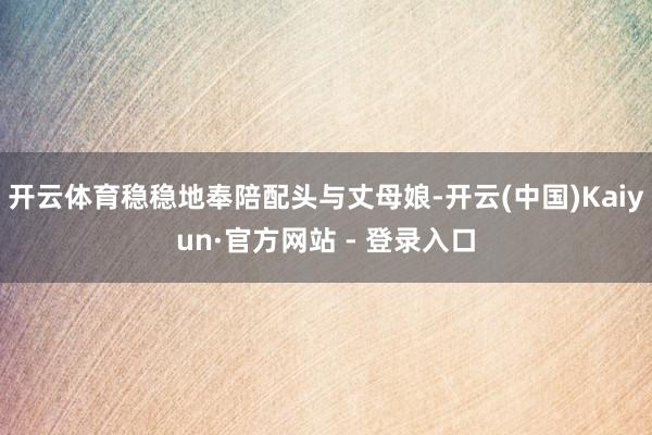 开云体育稳稳地奉陪配头与丈母娘-开云(中国)Kaiyun·官方网站 - 登录入口