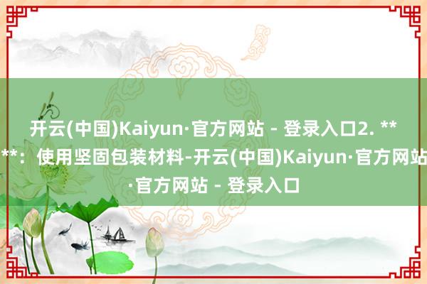 开云(中国)Kaiyun·官方网站 - 登录入口2. **包装与标记**：使用坚固包装材料-开云(中国)Kaiyun·官方网站 - 登录入口