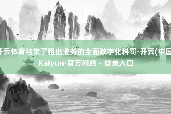 开云体育结束了租出业务的全面数字化科罚-开云(中国)Kaiyun·官方网站 - 登录入口
