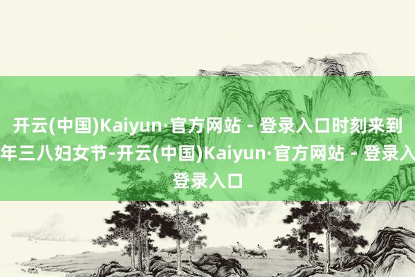 开云(中国)Kaiyun·官方网站 - 登录入口时刻来到本年三八妇女节-开云(中国)Kaiyun·官方网站 - 登录入口