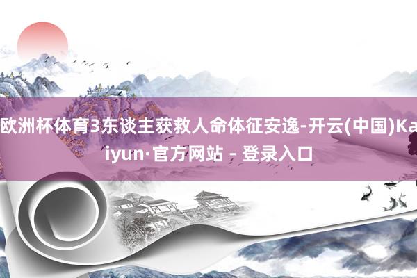 欧洲杯体育3东谈主获救人命体征安逸-开云(中国)Kaiyun·官方网站 - 登录入口
