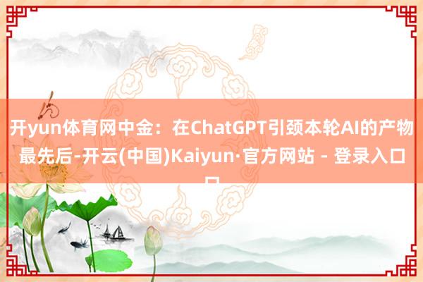 开yun体育网中金：在ChatGPT引颈本轮AI的产物最先后-开云(中国)Kaiyun·官方网站 - 登录入口