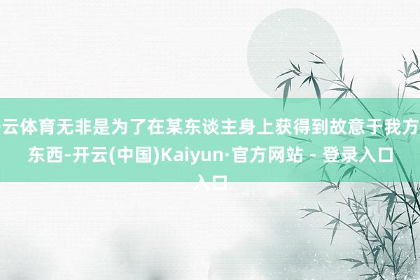 开云体育无非是为了在某东谈主身上获得到故意于我方的东西-开云(中国)Kaiyun·官方网站 - 登录入口