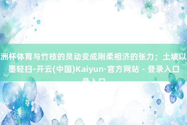 欧洲杯体育与竹枝的灵动变成刚柔相济的张力；土坡以淡墨轻扫-开云(中国)Kaiyun·官方网站 - 登录入口