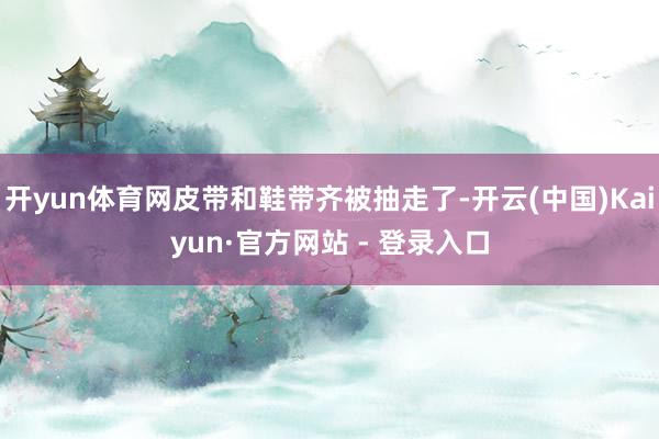 开yun体育网皮带和鞋带齐被抽走了-开云(中国)Kaiyun·官方网站 - 登录入口