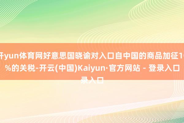 开yun体育网好意思国晓谕对入口自中国的商品加征10%的关税-开云(中国)Kaiyun·官方网站 - 登录入口