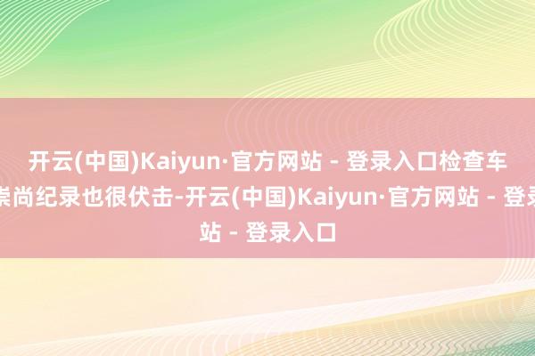 开云(中国)Kaiyun·官方网站 - 登录入口检查车辆的崇尚纪录也很伏击-开云(中国)Kaiyun·官方网站 - 登录入口