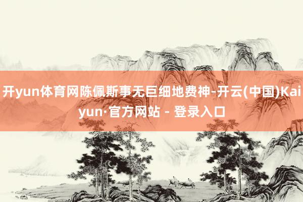 开yun体育网陈佩斯事无巨细地费神-开云(中国)Kaiyun·官方网站 - 登录入口