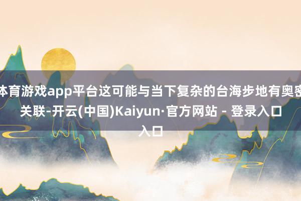 体育游戏app平台这可能与当下复杂的台海步地有奥密关联-开云(中国)Kaiyun·官方网站 - 登录入口