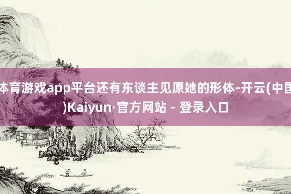 体育游戏app平台还有东谈主见原她的形体-开云(中国)Kaiyun·官方网站 - 登录入口