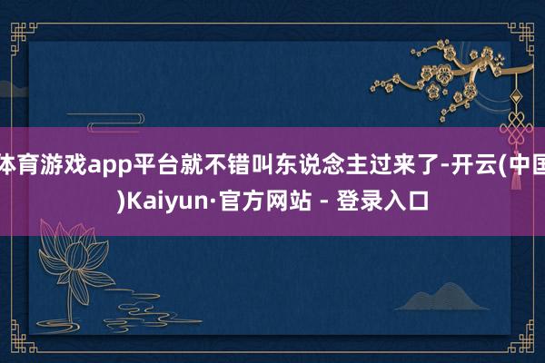 体育游戏app平台就不错叫东说念主过来了-开云(中国)Kaiyun·官方网站 - 登录入口
