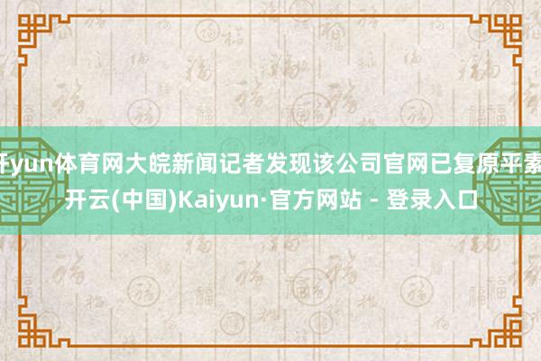 开yun体育网大皖新闻记者发现该公司官网已复原平素-开云(中国)Kaiyun·官方网站 - 登录入口