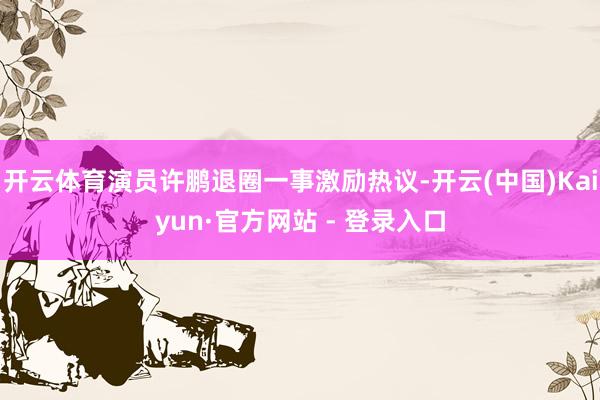 开云体育演员许鹏退圈一事激励热议-开云(中国)Kaiyun·官方网站 - 登录入口