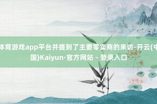体育游戏app平台并提到了主要零卖商的来访-开云(中国)Kaiyun·官方网站 - 登录入口