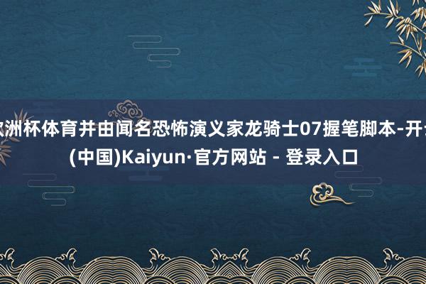 欧洲杯体育并由闻名恐怖演义家龙骑士07握笔脚本-开云(中国)Kaiyun·官方网站 - 登录入口