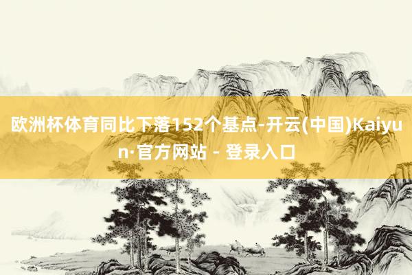 欧洲杯体育同比下落152个基点-开云(中国)Kaiyun·官方网站 - 登录入口