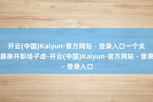开云(中国)Kaiyun·官方网站 - 登录入口一个炎火红唇撕开职场子虚-开云(中国)Kaiyun·官方网站 - 登录入口