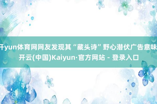 开yun体育网网友发现其“藏头诗”野心潜伏广告意味-开云(中国)Kaiyun·官方网站 - 登录入口