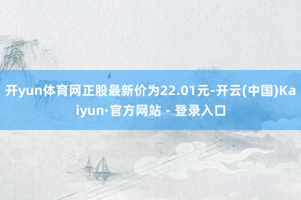开yun体育网正股最新价为22.01元-开云(中国)Kaiyun·官方网站 - 登录入口