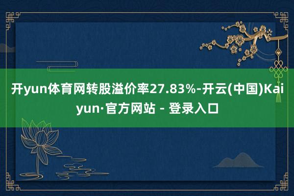 开yun体育网转股溢价率27.83%-开云(中国)Kaiyun·官方网站 - 登录入口