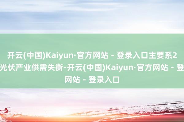 开云(中国)Kaiyun·官方网站 - 登录入口主要系2024年光伏产业供需失衡-开云(中国)Kaiyun·官方网站 - 登录入口